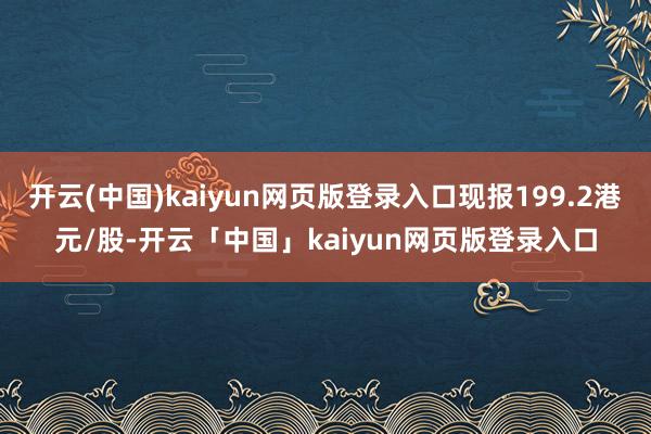 开云(中国)kaiyun网页版登录入口现报199.2港元/股-开云「中国」kaiyun网页版登录入口