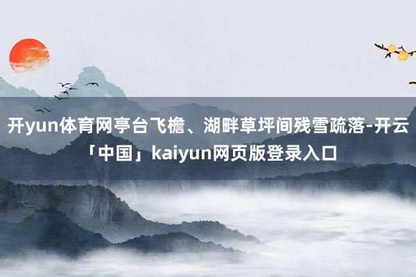 开yun体育网亭台飞檐、湖畔草坪间残雪疏落-开云「中国」kaiyun网页版登录入口