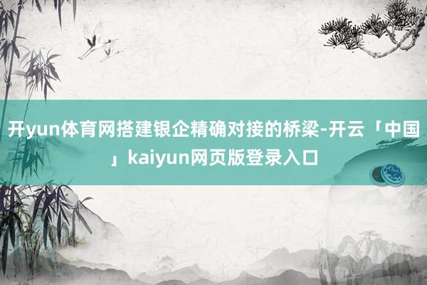 开yun体育网搭建银企精确对接的桥梁-开云「中国」kaiyun网页版登录入口