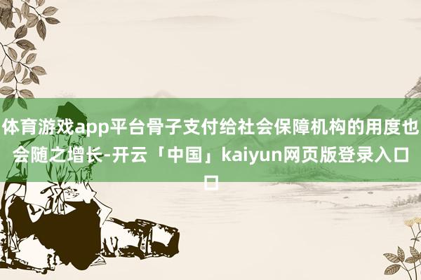 体育游戏app平台骨子支付给社会保障机构的用度也会随之增长-开云「中国」kaiyun网页版登录入口