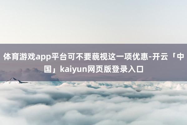 体育游戏app平台可不要藐视这一项优惠-开云「中国」kaiyun网页版登录入口