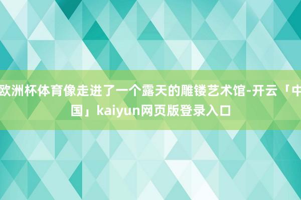 欧洲杯体育像走进了一个露天的雕镂艺术馆-开云「中国」kaiyun网页版登录入口