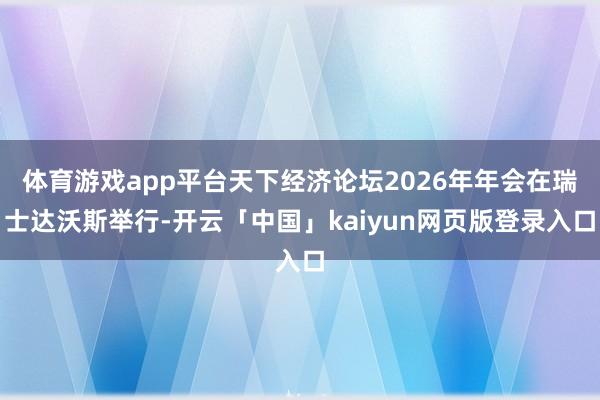 体育游戏app平台天下经济论坛2026年年会在瑞士达沃斯举行-开云「中国」kaiyun网页版登录入口