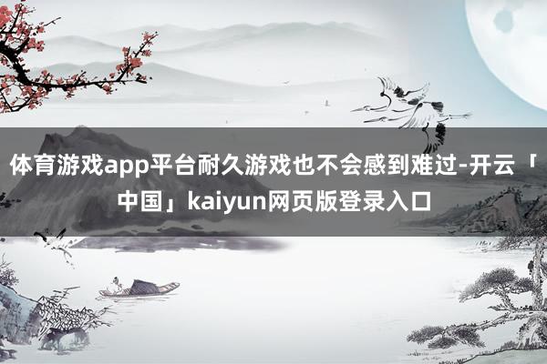 体育游戏app平台耐久游戏也不会感到难过-开云「中国」kaiyun网页版登录入口