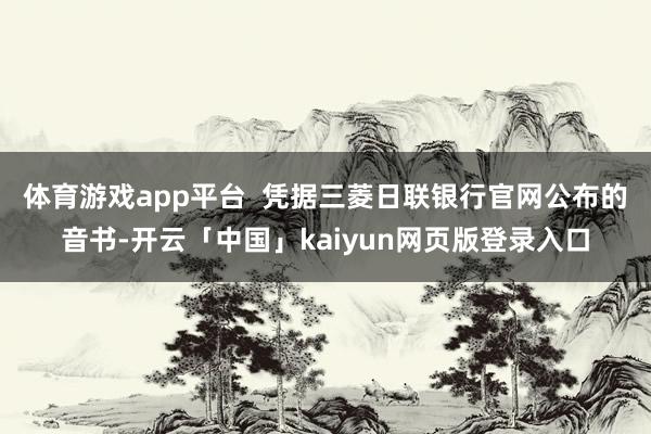 体育游戏app平台  　　凭据三菱日联银行官网公布的音书-开云「中国」kaiyun网页版登录入口