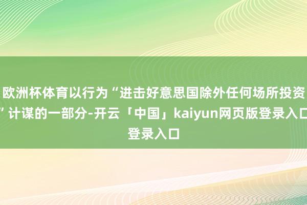 欧洲杯体育以行为“进击好意思国除外任何场所投资”计谋的一部分-开云「中国」kaiyun网页版登录入口