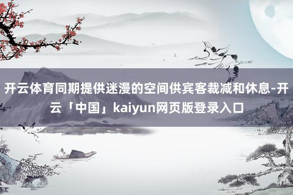 开云体育同期提供迷漫的空间供宾客裁减和休息-开云「中国」kaiyun网页版登录入口