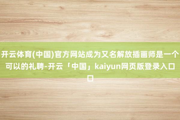 开云体育(中国)官方网站成为又名解放插画师是一个可以的礼聘-开云「中国」kaiyun网页版登录入口