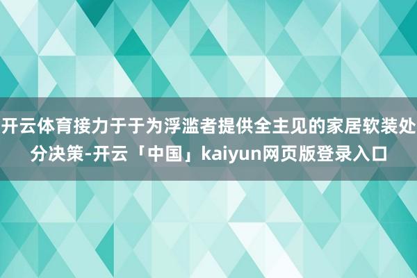 开云体育接力于于为浮滥者提供全主见的家居软装处分决策-开云「中国」kaiyun网页版登录入口