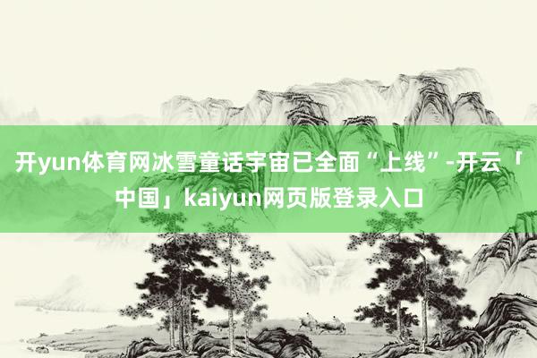 开yun体育网冰雪童话宇宙已全面“上线”-开云「中国」kaiyun网页版登录入口