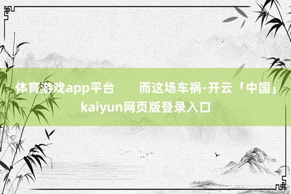 体育游戏app平台       而这场车祸-开云「中国」kaiyun网页版登录入口