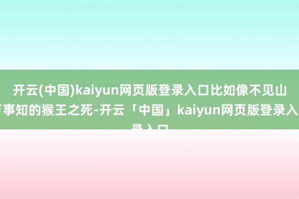 开云(中国)kaiyun网页版登录入口比如像不见山万事知的猴王之死-开云「中国」kaiyun网页版登录入口