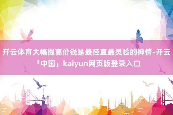 开云体育大幅提高价钱是最径直最灵验的神情-开云「中国」kaiyun网页版登录入口