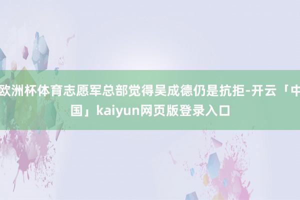 欧洲杯体育志愿军总部觉得吴成德仍是抗拒-开云「中国」kaiyun网页版登录入口