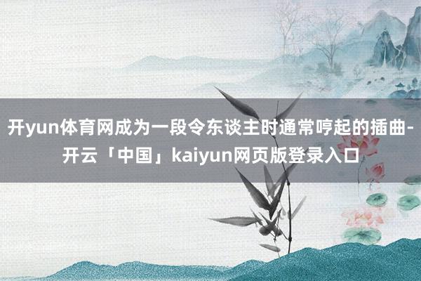 开yun体育网成为一段令东谈主时通常哼起的插曲-开云「中国」kaiyun网页版登录入口