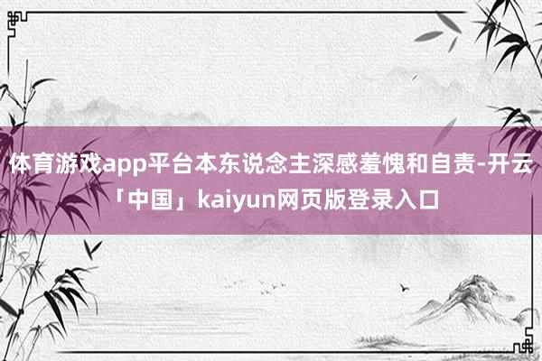 体育游戏app平台本东说念主深感羞愧和自责-开云「中国」kaiyun网页版登录入口