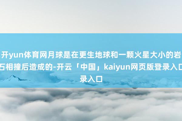 开yun体育网月球是在更生地球和一颗火星大小的岩石相撞后造成的-开云「中国」kaiyun网页版登录入口