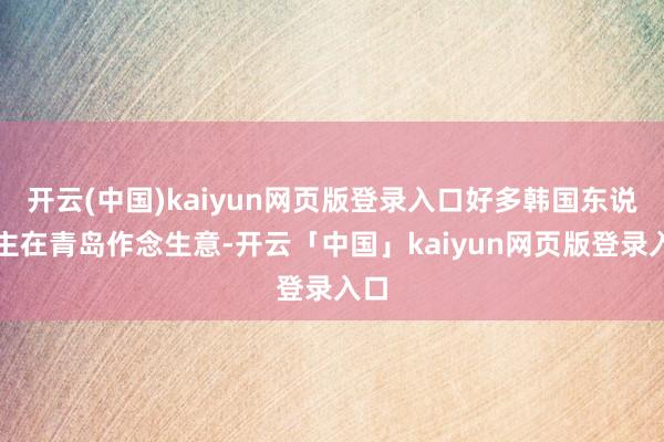 开云(中国)kaiyun网页版登录入口好多韩国东说念主在青岛作念生意-开云「中国」kaiyun网页版登录入口