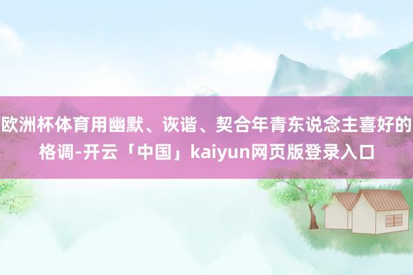 欧洲杯体育用幽默、诙谐、契合年青东说念主喜好的格调-开云「中国」kaiyun网页版登录入口