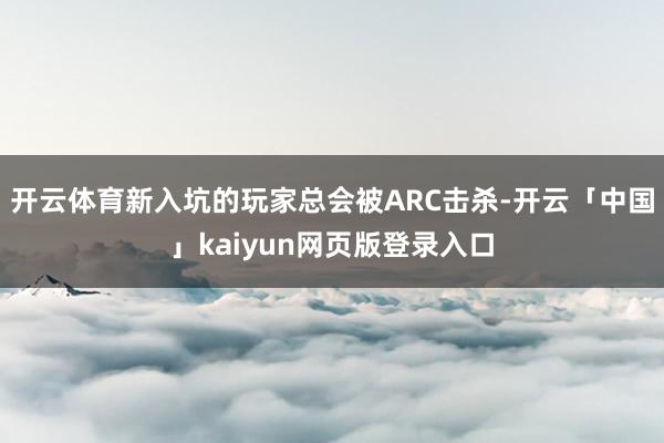 开云体育新入坑的玩家总会被ARC击杀-开云「中国」kaiyun网页版登录入口