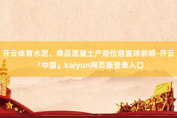 开云体育水泥、商品混凝土产能位居寰球前哨-开云「中国」kaiyun网页版登录入口