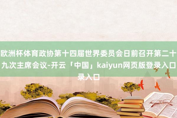 欧洲杯体育政协第十四届世界委员会日前召开第二十九次主席会议-开云「中国」kaiyun网页版登录入口
