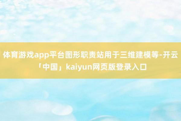 体育游戏app平台图形职责站用于三维建模等-开云「中国」kaiyun网页版登录入口