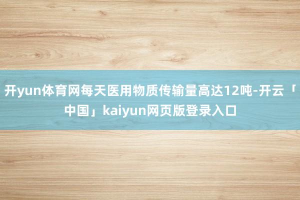 开yun体育网每天医用物质传输量高达12吨-开云「中国」kaiyun网页版登录入口