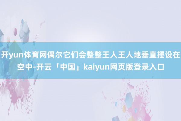 开yun体育网偶尔它们会整整王人王人地垂直摆设在空中-开云「中国」kaiyun网页版登录入口