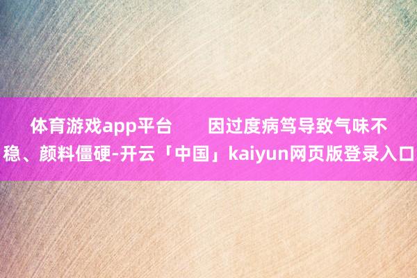 体育游戏app平台       因过度病笃导致气味不稳、颜料僵硬-开云「中国」kaiyun网页版登录入口