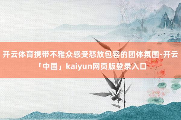 开云体育携带不雅众感受怒放包容的团体氛围-开云「中国」kaiyun网页版登录入口