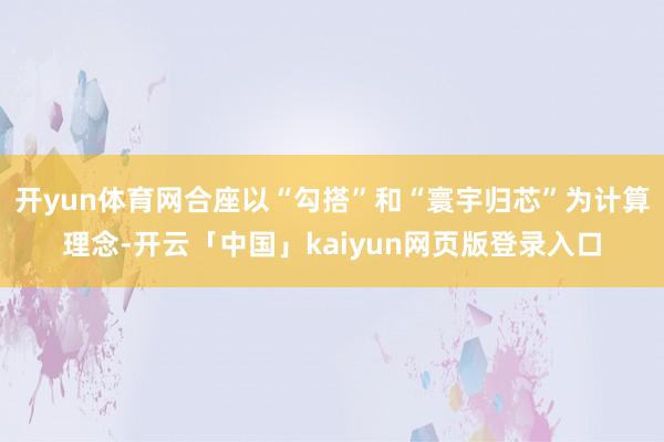 开yun体育网合座以“勾搭”和“寰宇归芯”为计算理念-开云「中国」kaiyun网页版登录入口