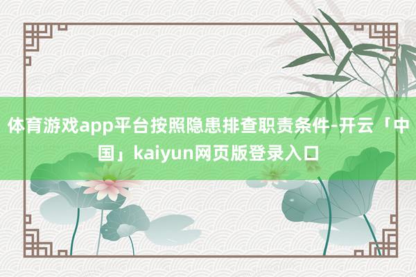 体育游戏app平台按照隐患排查职责条件-开云「中国」kaiyun网页版登录入口