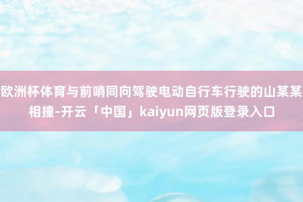 欧洲杯体育与前哨同向驾驶电动自行车行驶的山某某相撞-开云「中国」kaiyun网页版登录入口