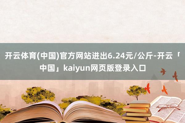开云体育(中国)官方网站进出6.24元/公斤-开云「中国」kaiyun网页版登录入口