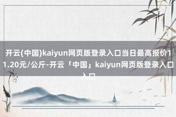 开云(中国)kaiyun网页版登录入口当日最高报价11.20元/公斤-开云「中国」kaiyun网页版登录入口