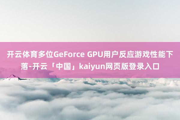 开云体育多位GeForce GPU用户反应游戏性能下落-开云「中国」kaiyun网页版登录入口
