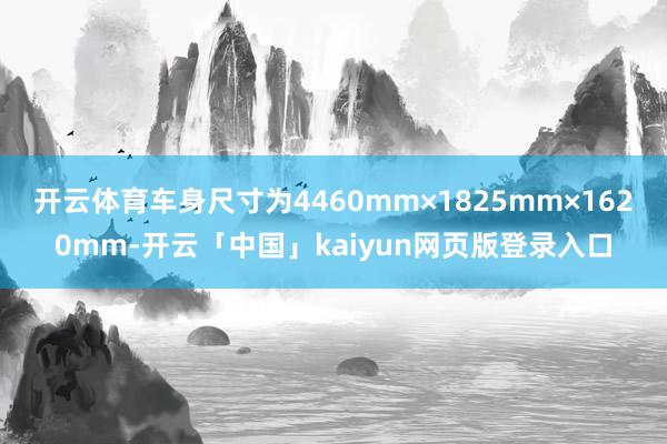 开云体育车身尺寸为4460mm×1825mm×1620mm-开云「中国」kaiyun网页版登录入口