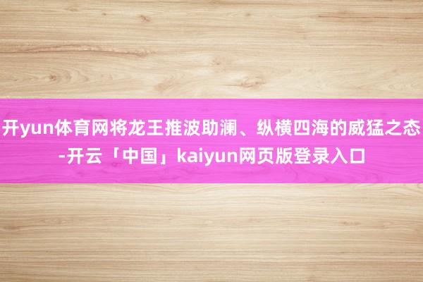 开yun体育网将龙王推波助澜、纵横四海的威猛之态-开云「中国」kaiyun网页版登录入口