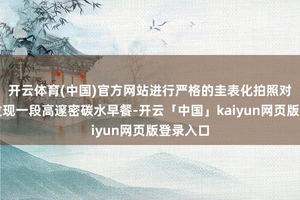开云体育(中国)官方网站进行严格的圭表化拍照对比收尾发现一段高邃密碳水早餐-开云「中国」kaiyun网页版登录入口