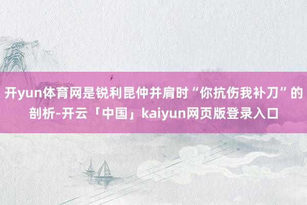 开yun体育网是锐利昆仲并肩时“你抗伤我补刀”的剖析-开云「中国」kaiyun网页版登录入口