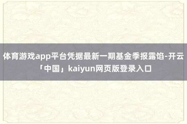 体育游戏app平台凭据最新一期基金季报露馅-开云「中国」kaiyun网页版登录入口