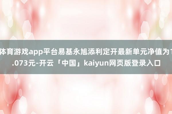 体育游戏app平台易基永旭添利定开最新单元净值为1.073元-开云「中国」kaiyun网页版登录入口