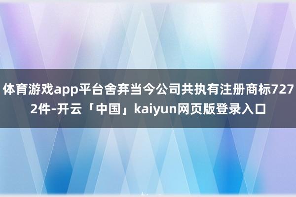 体育游戏app平台舍弃当今公司共执有注册商标7272件-开云「中国」kaiyun网页版登录入口