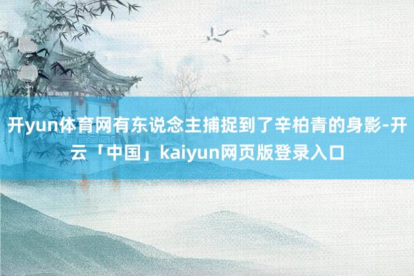 开yun体育网有东说念主捕捉到了辛柏青的身影-开云「中国」kaiyun网页版登录入口