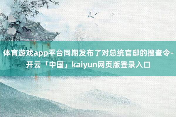 体育游戏app平台同期发布了对总统官邸的搜查令-开云「中国」kaiyun网页版登录入口