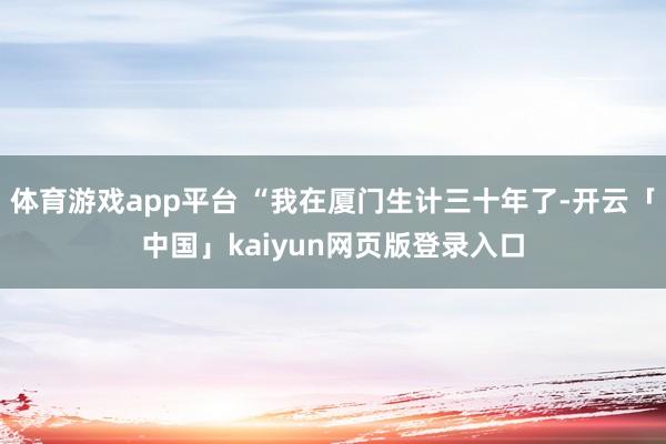 体育游戏app平台 “我在厦门生计三十年了-开云「中国」kaiyun网页版登录入口
