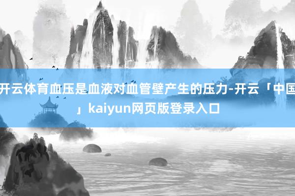 开云体育血压是血液对血管壁产生的压力-开云「中国」kaiyun网页版登录入口