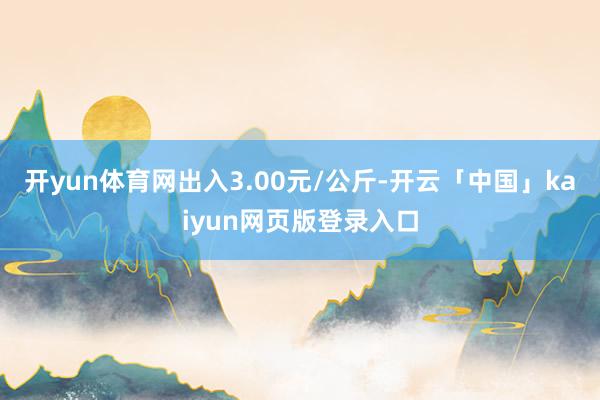 开yun体育网出入3.00元/公斤-开云「中国」kaiyun网页版登录入口
