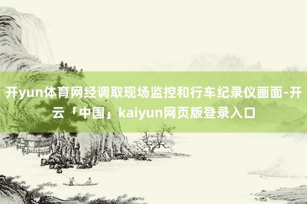 开yun体育网经调取现场监控和行车纪录仪画面-开云「中国」kaiyun网页版登录入口